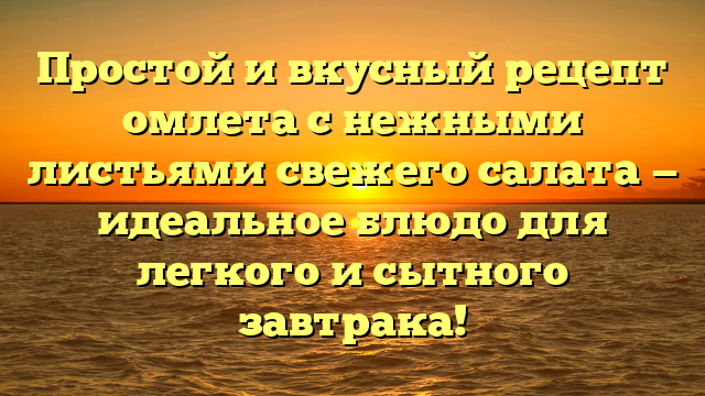 Простой и вкусный рецепт омлета с нежными листьями свежего салата — идеальное блюдо для легкого и сытного завтрака!