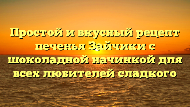 Простой и вкусный рецепт печенья Зайчики с шоколадной начинкой для всех любителей сладкого