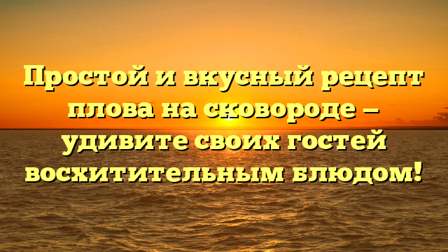 Простой и вкусный рецепт плова на сковороде — удивите своих гостей восхитительным блюдом!