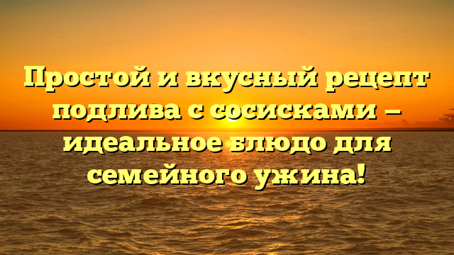 Простой и вкусный рецепт подлива с сосисками — идеальное блюдо для семейного ужина!