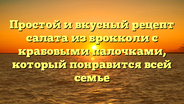 Простой и вкусный рецепт салата из брокколи с крабовыми палочками, который понравится всей семье