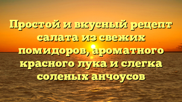 Простой и вкусный рецепт салата из свежих помидоров, ароматного красного лука и слегка соленых анчоусов