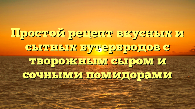 Простой рецепт вкусных и сытных бутербродов с творожным сыром и сочными помидорами