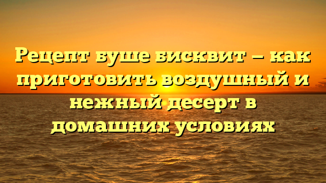 Рецепт буше бисквит — как приготовить воздушный и нежный десерт в домашних условиях