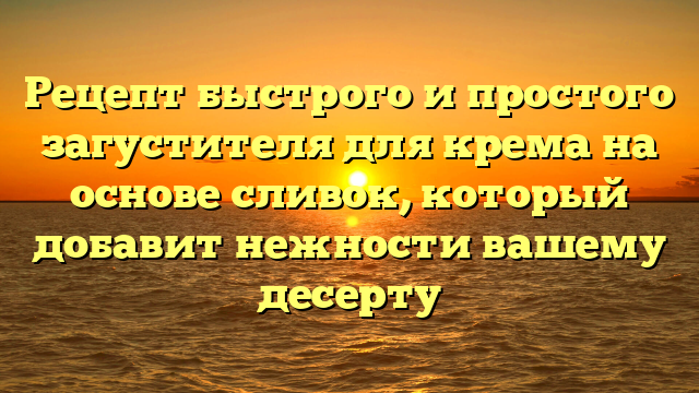 Рецепт быстрого и простого загустителя для крема на основе сливок, который добавит нежности вашему десерту