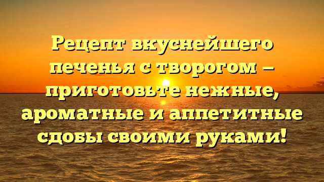 Рецепт вкуснейшего печенья с творогом — приготовьте нежные, ароматные и аппетитные сдобы своими руками!