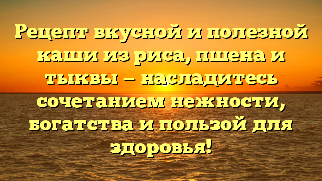 Рецепт вкусной и полезной каши из риса, пшена и тыквы — насладитесь сочетанием нежности, богатства и пользой для здоровья!