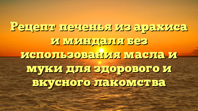 Рецепт печенья из арахиса и миндаля без использования масла и муки для здорового и вкусного лакомства