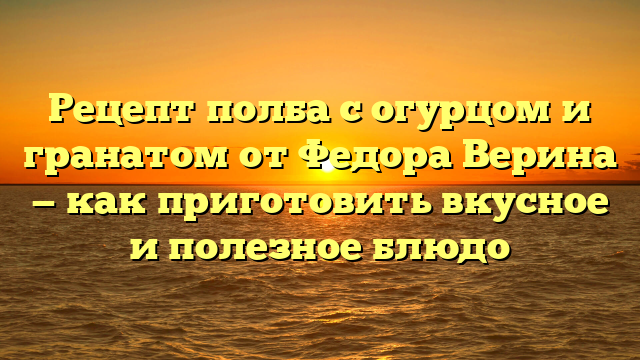 Рецепт полба с огурцом и гранатом от Федора Верина — как приготовить вкусное и полезное блюдо