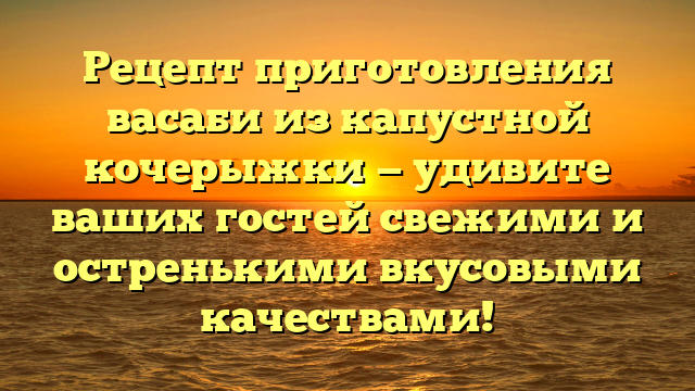 Рецепт приготовления васаби из капустной кочерыжки — удивите ваших гостей свежими и остренькими вкусовыми качествами!