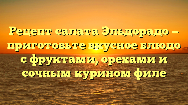 Рецепт салата Эльдорадо — приготовьте вкусное блюдо с фруктами, орехами и сочным курином филе