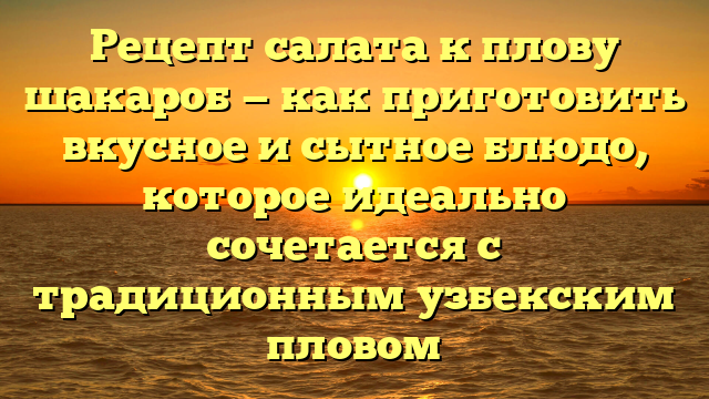 Рецепт салата к плову шакароб — как приготовить вкусное и сытное блюдо, которое идеально сочетается с традиционным узбекским пловом