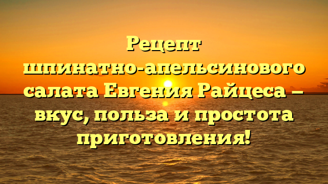 Рецепт шпинатно-апельсинового салата Евгения Райцеса — вкус, польза и простота приготовления!