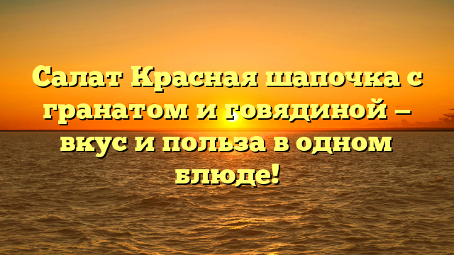 Салат Красная шапочка с гранатом и говядиной — вкус и польза в одном блюде!