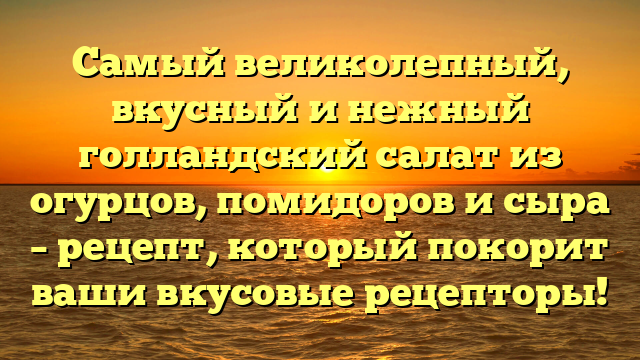 Самый великолепный, вкусный и нежный голландский салат из огурцов, помидоров и сыра – рецепт, который покорит ваши вкусовые рецепторы!