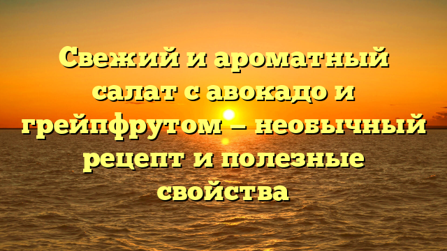 Свежий и ароматный салат с авокадо и грейпфрутом — необычный рецепт и полезные свойства