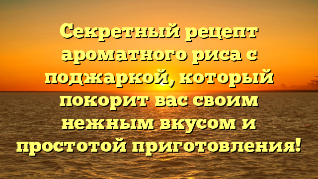 Секретный рецепт ароматного риса с поджаркой, который покорит вас своим нежным вкусом и простотой приготовления!