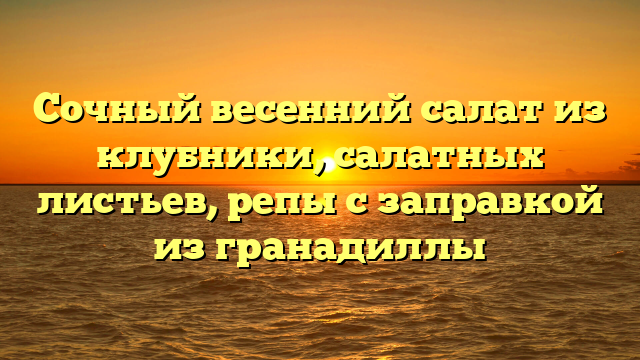 Сочный весенний салат из клубники, салатных листьев, репы с заправкой из гранадиллы