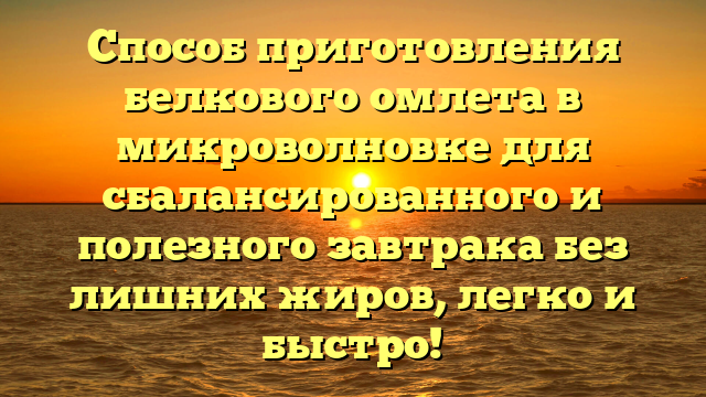 Способ приготовления белкового омлета в микроволновке для сбалансированного и полезного завтрака без лишних жиров, легко и быстро!