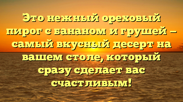 Это нежный ореховый пирог с бананом и грушей — самый вкусный десерт на вашем столе, который сразу сделает вас счастливым!